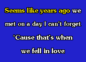 Seems like years ago we

met on a day I can't forget
eCause that's when

we fell in love