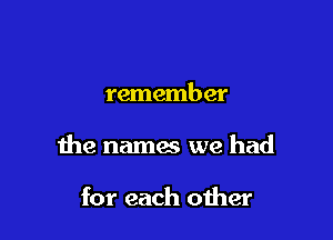 remember

the names we had

for each other