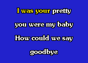 I was your pretty

you were my baby

How could we say

goodbye