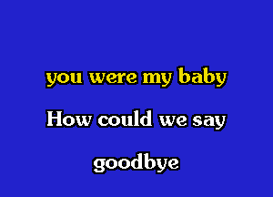 you were my baby

How could we say

goodbye