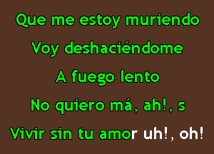 Que me estoy muriendo
Voy deshacis'zndome
A fuego lento
No quiero ma, ah!, s

Vivir sin tu amor uh!, oh!