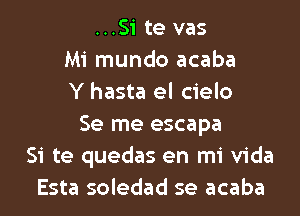 ...Si te vas
Mi mundo acaba
Y hasta el cielo

Se me escapa
Si te quedas en mi Vida
Esta soledad se acaba