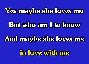 Yes maybe she loves me
But who am I to know
And maybe she loves me

in love with me