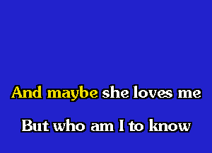 And maybe she loves me

But who am I to know