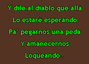 Y dile al diablo que alla
Lo estam- esperando
Par pegarnos una peda

Y amanecernos

Loqueandou l