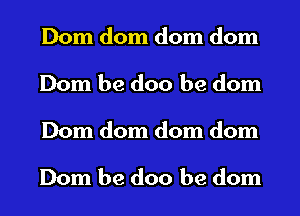 Dom dom dom dom
Dom be doo be dom
Dom dom dom dom

Dom be doo be dom