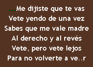 ...Me dijiste que te vas
Vete yendo de una vez
Sabes que me vale madre
Al derecho y al reve'es
Vete, pero vete lejos
Para no volverte a ve..r