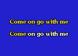 Come on go with me

Come on go with me