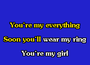 You're my everything
Soon you'll wear my ring

You're my girl