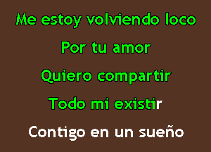 Me estoy volviendo loco

Por tu amor

Quiero compartir

Todo mi existir

Contigo en un suerio