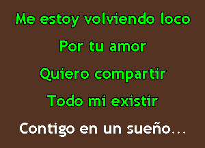 Me estoy volviendo loco

Por tu amor

Quiero compartir

Todo mi existir

Contigo en un suerio...