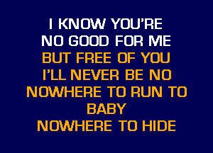 I KNOW YOU'RE
NO GOOD FOR ME
BUT FREE OF YOU
I'LL NEVER BE N0

NOWHERE TO RUN T0
BABY

NOWHERE T0 HIDE l