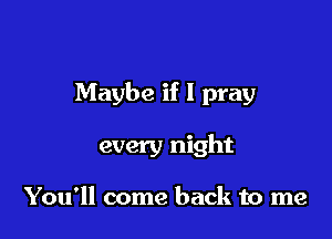 Maybe if I pray

every night

You'll come back to me