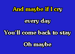 And maybe if I cry

every day

You'll come back to stay

0h maybe