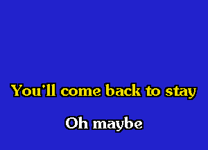 You'll come back to stay

0h maybe