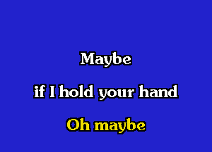 Maybe

if I hold your hand

0h maybe
