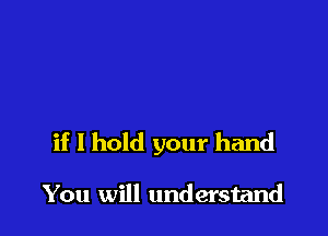 if I hold your hand

You will understand