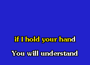 if I hold your hand

You will understand