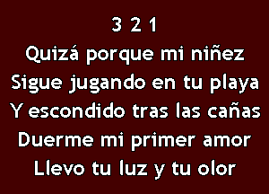 3 2 1
Quiza porque mi nir'iez
Sigue jugando en tu playa
Y escondido tras las car'ias
Duerme mi primer amor
Llevo tu luz y tu olor