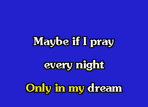 Maybe if I pray

every night

Only in my dream