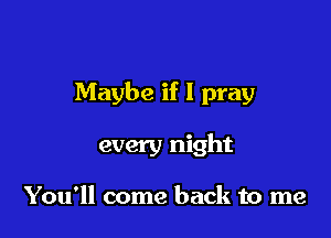Maybe if I pray

every night

You'll come back to me