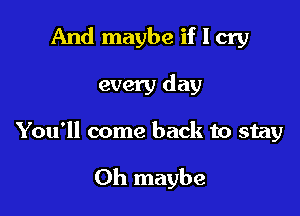 And maybe if I cry

every day

You'll come back to stay

0h maybe