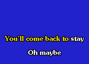 You'll come back to stay

0h maybe