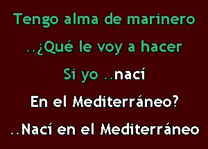 Tengo alma de marinero
..gQu63 le voy a hacer
Si yo ..naci
En el Mediterraneo?

..Naci en el Mediterraneo