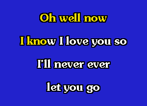 Oh well now
lknow 1 love you so

I'll never ever

let you go