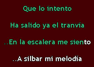 Que lo intento

Ha salido ya el tranvia

..En la escalera me siento

..A silbar mi melodia