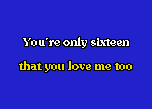 You're only sixteen

that you love me too