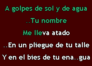 A golpes de sol y de agua
..Tu nombre
Me lleva atado

..En un pliegue de tu talle

Yen el bies de tu ena..gua