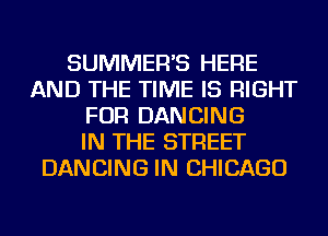 SUMMER'S HERE
AND THE TIME IS RIGHT
FOR DANCING
IN THE STREET
DANCING IN CHICAGO