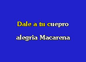 Dale a tu cuepro

alegria Macarena