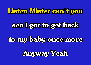 Listen Mister can't you
see I got to get back

to my baby once more

Anyway Yeah