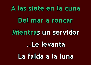 A las siete en la cuna
Del mar a roncar
Mientras un servidor

..Le levanta

La falda a la luna