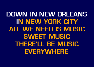 DOWN IN NEW ORLEANS
IN NEW YORK CITY
ALL WE NEED IS MUSIC
SWEET MUSIC
THERE'LL BE MUSIC
EVERYWHERE