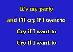 It's my party

and I'll cry if I want to

Cry if I want to

Cry if I want to