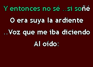 Y entonces no 56') ..si sor'is'z
0 era suya la ardiente
..Voz que me iba diciendo
Al OidOI