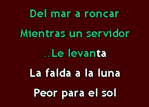 Del mar a roncar
Mientras un servidor
..Le levanta

La falda a la luna

Peor para el sol