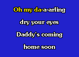 Oh my da-a-arling

dry your eyaa
Daddy's coming

home soon