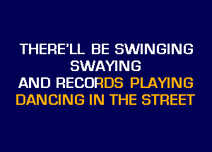 THERE'LL BE SWINGING
SWAYING

AND RECORDS PLAYING

DANCING IN THE STREET