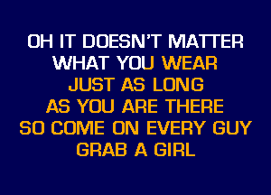 OH IT DOESN'T MATTER
WHAT YOU WEAR
JUST AS LONG
AS YOU ARE THERE
SO COME ON EVERY GUY
GRAB A GIRL