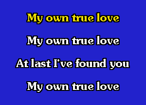 My own true love
My own true love

At last I've found you

My own true love