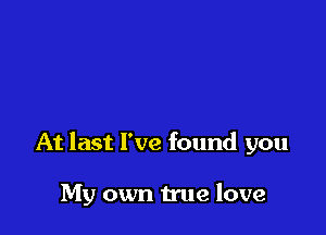 At last I've found you

My own true love