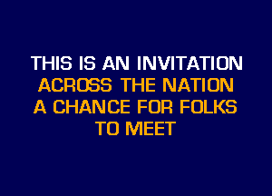 THIS IS AN INVITATION

ACROSS THE NATION

A CHANCE FOR FOLKS
TO MEET