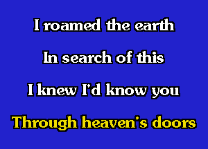 I roamed the earth
In search of this
I knew I'd know you

Through heaven's doors