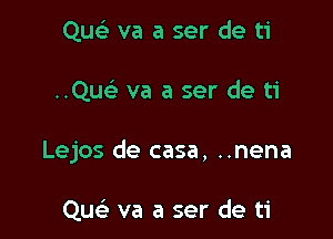 QusE va a ser de ti

..Quc va a ser de ti

Lejos de casa, ..nena

Quc va a ser de ti