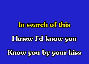 In search of this

I knew I'd know you

Know you by your kiss