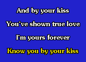 And by your kiss
You've shown true love
I'm yours forever

Know you by your kiss